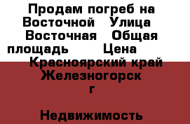 Продам погреб на Восточной › Улица ­ Восточная › Общая площадь ­ 6 › Цена ­ 50 000 - Красноярский край, Железногорск г. Недвижимость » Другое   . Красноярский край,Железногорск г.